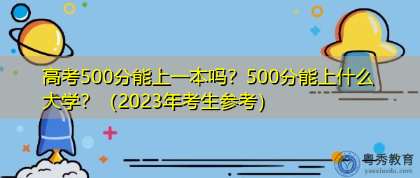 高考500分能上一本吗?500分能上什么大学?(2023年考生参考) 高考500分能上一本吗?500分能上什么大学?(2023年考生参考)