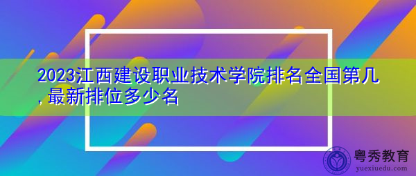 2023江西建设职业技术学院排名全国第几,最新排位多少名