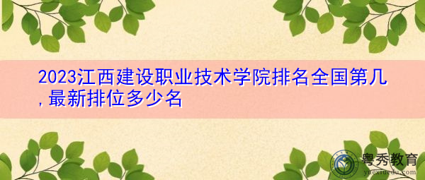 2023江西建设职业技术学院排名全国第几,最新排位多少名