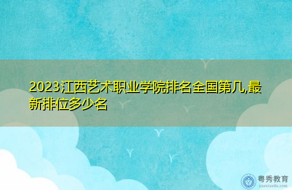 2023江西艺术职业学院排名全国第几,最新排位多少名 2023江西艺术职业学院排名全国第几,最新排位多少名