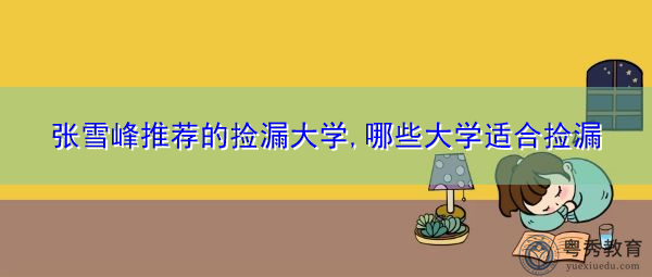 张雪峰推荐的捡漏大学,哪些大学适合捡漏