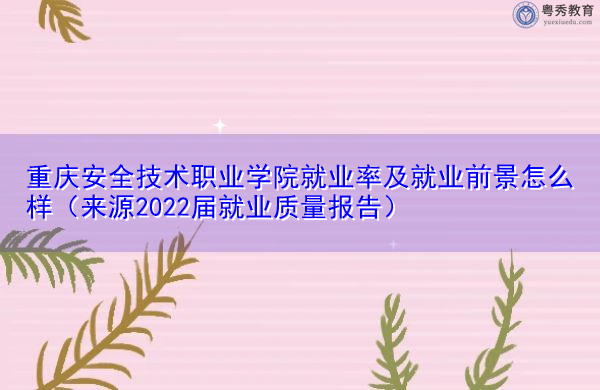 重庆安全技术职业学院就业率及就业前景怎么样（来源2022届就业质量报告）