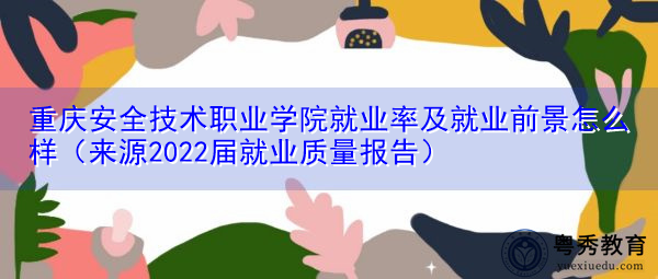 重庆安全技术职业学院就业率及就业前景怎么样（来源2022届就业质量报告）