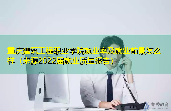 重庆建筑工程职业学院就业率及就业前景怎么样(来源2022届就业质量报告) 重庆建筑工程职业学院就业率及就业前景怎么样(来源2022届就业质量报告)