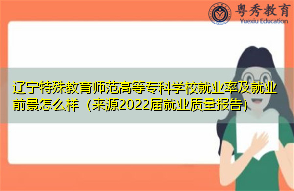 辽宁特殊教育师范高等专科学校就业率及就业前景怎么样(来源2022届就业质量报告) 辽宁特殊教育师范高等专科学校就业率及就业前景怎么样(来源2022届就业质量报告)