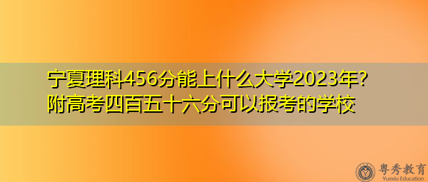 宁夏理科456分能上什么大学2023年?附高考四百五十六分可以报考的学校 宁夏理科456分能上什么大学2023年?附高考四百五十六分可以报考的学校
