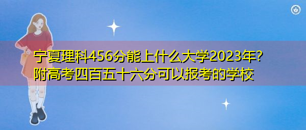 宁夏理科456分能上什么大学2023年?附高考四百五十六分可以报考的学校 宁夏理科456分能上什么大学2023年?附高考四百五十六分可以报考的学校