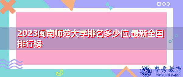 2023闽南师范大学排名多少位,最新全国排行榜 2023闽南师范大学排名多少位,最新全国排行榜