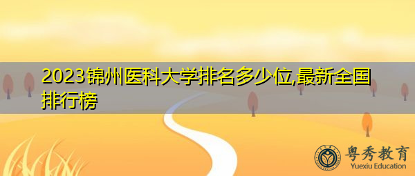 2023锦州医科大学排名多少位,最新全国排行榜 2023锦州医科大学排名多少位,最新全国排行榜