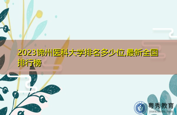 2023锦州医科大学排名多少位,最新全国排行榜 2023锦州医科大学排名多少位,最新全国排行榜