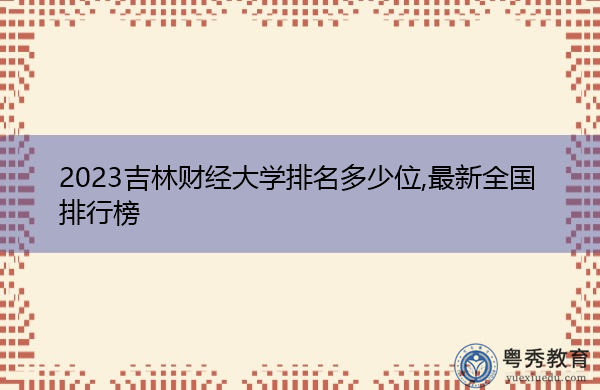 2023吉林财经大学排名多少位,最新全国排行榜