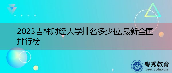 2023吉林财经大学排名多少位,最新全国排行榜