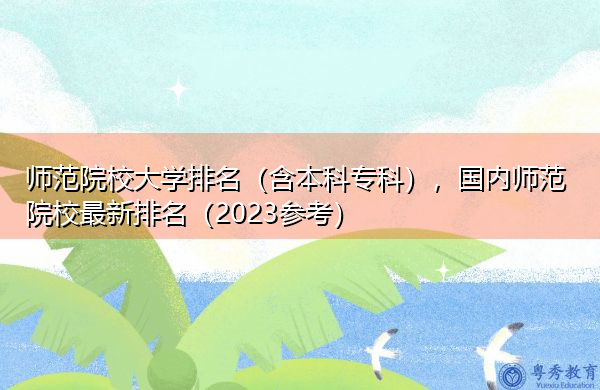 师范院校大学排名(含本科专科),国内师范院校最新排名(2023参考) 师范院校大学排名(含本科专科),国内师范院校最新排名(2023参考)
