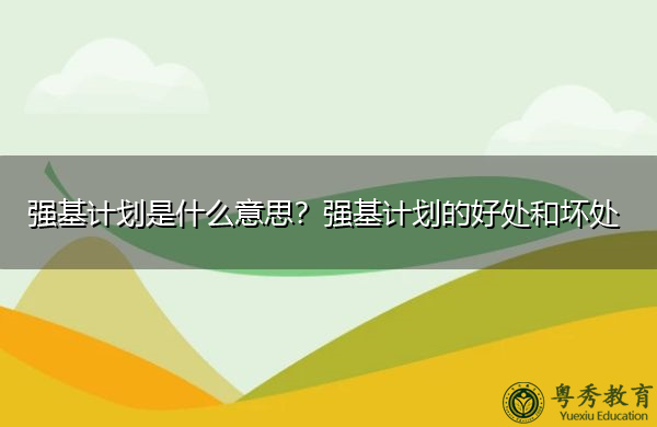 强基计划是什么意思?强基计划的好处和坏处 强基计划是什么意思?强基计划的好处和坏处