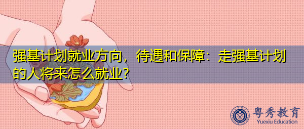 强基计划就业方向,待遇和保障:走强基计划的人将来怎么就业? 强基计划就业方向,待遇和保障:走强基计划的人将来怎么就业?