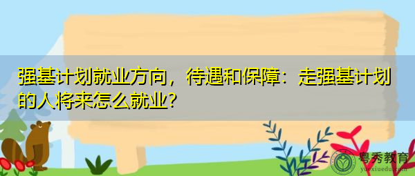 强基计划就业方向,待遇和保障:走强基计划的人将来怎么就业? 强基计划就业方向,待遇和保障:走强基计划的人将来怎么就业?