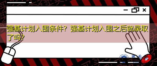 强基计划入围条件?强基计划入围之后就录取了吗? 强基计划入围条件?强基计划入围之后就录取了吗?