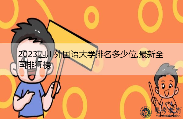 2023四川外国语大学排名多少位,最新全国排行榜 2023四川外国语大学排名多少位,最新全国排行榜