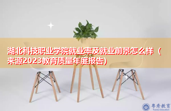 湖北科技职业学院就业率及就业前景怎么样（来源2023教育质量年度报告）