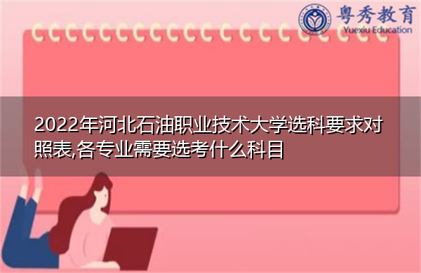 2022年河北石油职业技术大学选科要求对照表,各专业需要选考什么科目 2022年河北石油职业技术大学选科要求对照表,各专业需要选考什么科目