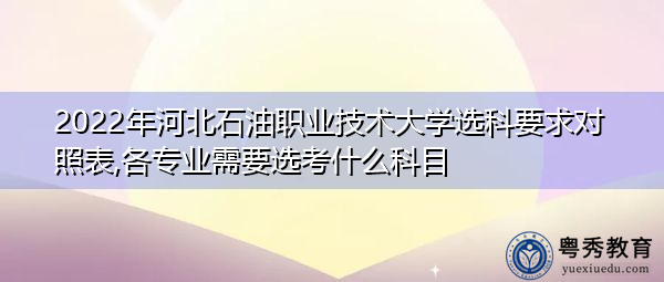 2022年河北石油职业技术大学选科要求对照表,各专业需要选考什么科目 2022年河北石油职业技术大学选科要求对照表,各专业需要选考什么科目