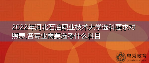 2022年河北石油职业技术大学选科要求对照表,各专业需要选考什么科目 2022年河北石油职业技术大学选科要求对照表,各专业需要选考什么科目