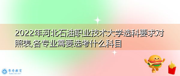 2022年河北石油职业技术大学选科要求对照表,各专业需要选考什么科目 2022年河北石油职业技术大学选科要求对照表,各专业需要选考什么科目
