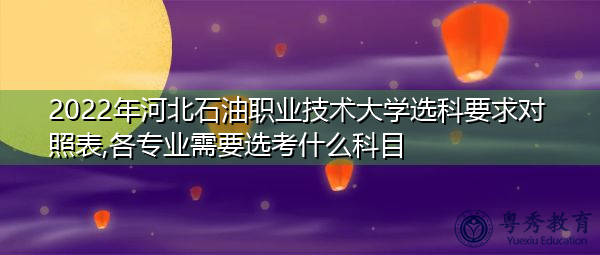 2022年河北石油职业技术大学选科要求对照表,各专业需要选考什么科目 2022年河北石油职业技术大学选科要求对照表,各专业需要选考什么科目
