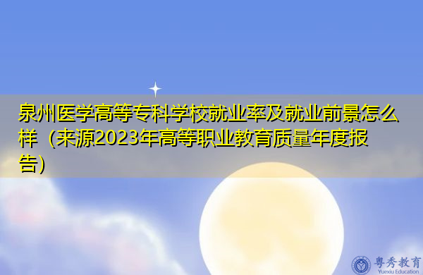 泉州医学高等专科学校就业率及就业前景怎么样（来源2023年高等职业教育质量年度报告）