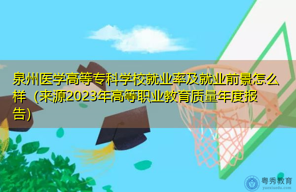 泉州医学高等专科学校就业率及就业前景怎么样（来源2023年高等职业教育质量年度报告）