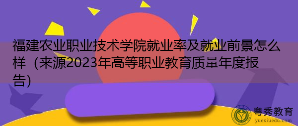 福建农业职业技术学院就业率及就业前景怎么样(来源2023年高等职业教育质量年度报告) 福建农业职业技术学院就业率及就业前景怎么样(来源2023年高等职业教育质量年度报告)