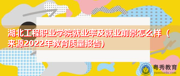 湖北工程职业学院就业率及就业前景怎么样（来源2022年教育质量报告）