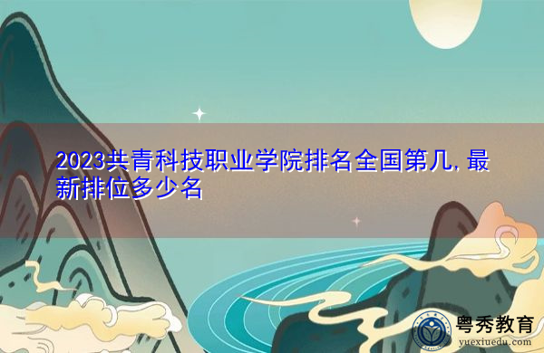 2023共青科技职业学院排名全国第几,最新排位多少名