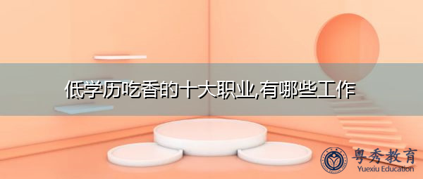 低学历吃香的十大职业,有哪些工作