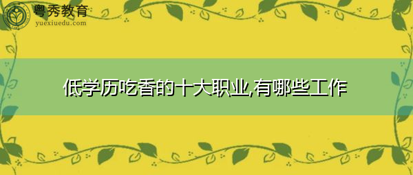 低学历吃香的十大职业,有哪些工作