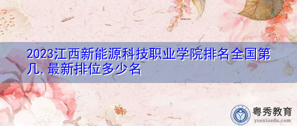 2023江西新能源科技职业学院排名全国第几,最新排位多少名 2023江西新能源科技职业学院排名全国第几,最新排位多少名