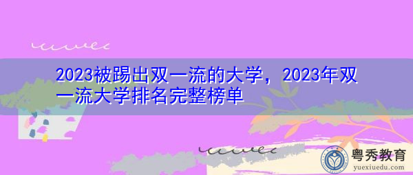 2023被踢出双一流的大学,2023年双一流大学排名完整榜单 2023被踢出双一流的大学,2023年双一流大学排名完整榜单