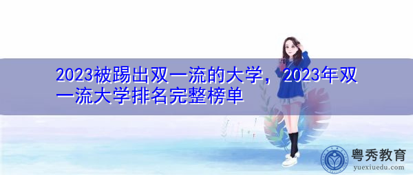2023被踢出双一流的大学,2023年双一流大学排名完整榜单 2023被踢出双一流的大学,2023年双一流大学排名完整榜单