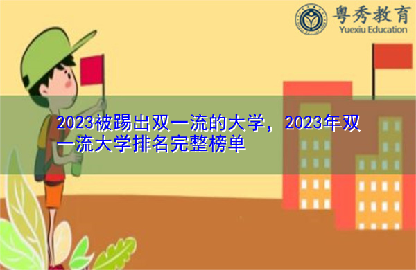 2023被踢出双一流的大学,2023年双一流大学排名完整榜单 2023被踢出双一流的大学,2023年双一流大学排名完整榜单