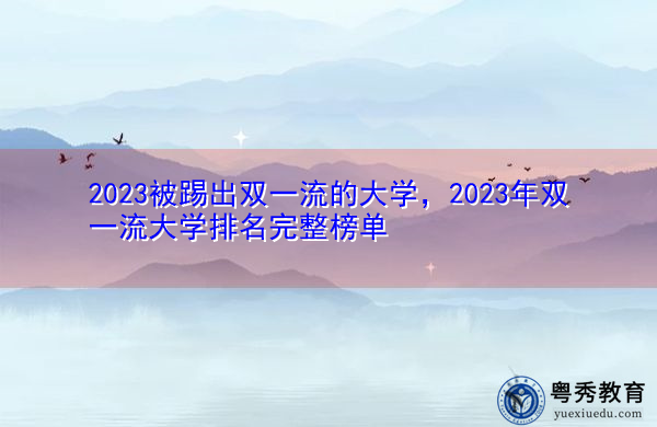 2023被踢出双一流的大学,2023年双一流大学排名完整榜单 2023被踢出双一流的大学,2023年双一流大学排名完整榜单