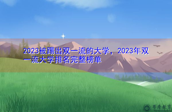 2023被踢出双一流的大学,2023年双一流大学排名完整榜单 2023被踢出双一流的大学,2023年双一流大学排名完整榜单