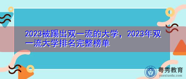 2023被踢出双一流的大学,2023年双一流大学排名完整榜单 2023被踢出双一流的大学,2023年双一流大学排名完整榜单