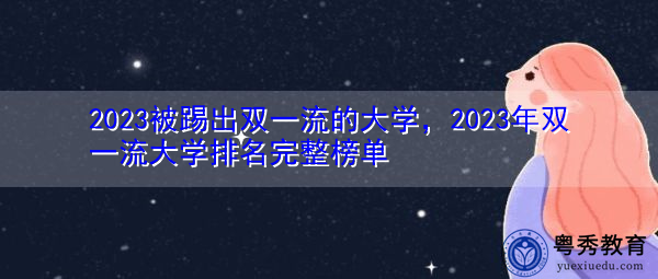 2023被踢出双一流的大学,2023年双一流大学排名完整榜单 2023被踢出双一流的大学,2023年双一流大学排名完整榜单