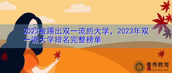 2023被踢出双一流的大学,2023年双一流大学排名完整榜单 2023被踢出双一流的大学,2023年双一流大学排名完整榜单