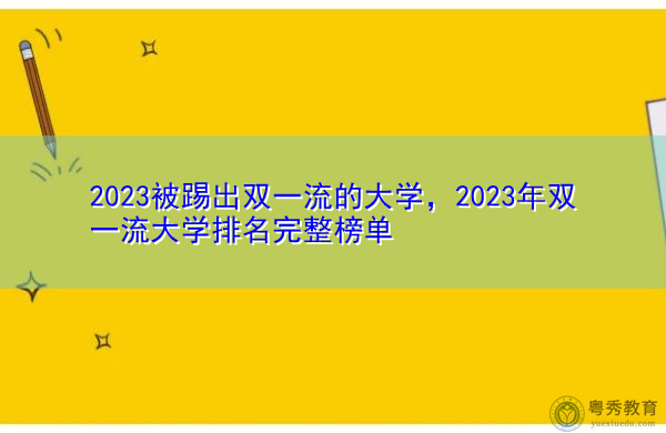 2023被踢出双一流的大学,2023年双一流大学排名完整榜单 2023被踢出双一流的大学,2023年双一流大学排名完整榜单