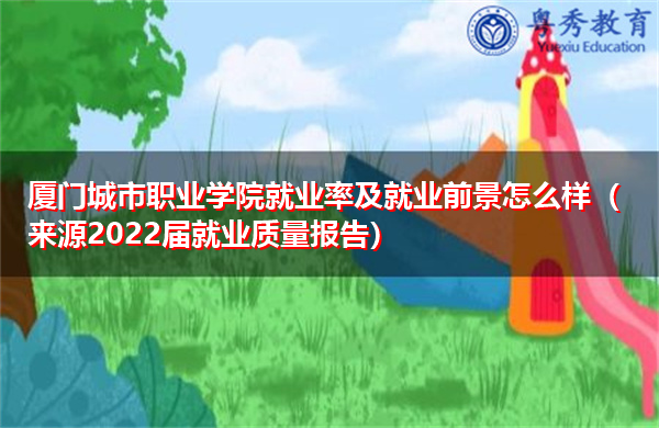 厦门城市职业学院就业率及就业前景怎么样（来源2022届就业质量报告）