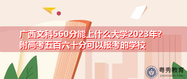 广西文科560分能上什么大学2023年?附高考五百六十分可以报考的学校 广西文科560分能上什么大学2023年?附高考五百六十分可以报考的学校