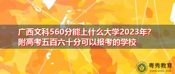 广西文科560分能上什么大学2023年?附高考五百六十分可以报考的学校 广西文科560分能上什么大学2023年?附高考五百六十分可以报考的学校