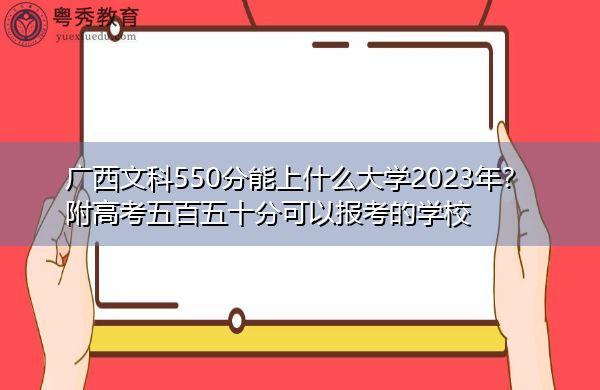 广西文科550分能上什么大学2023年?附高考五百五十分可以报考的学校 广西文科550分能上什么大学2023年?附高考五百五十分可以报考的学校