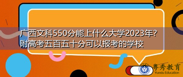 广西文科550分能上什么大学2023年?附高考五百五十分可以报考的学校 广西文科550分能上什么大学2023年?附高考五百五十分可以报考的学校